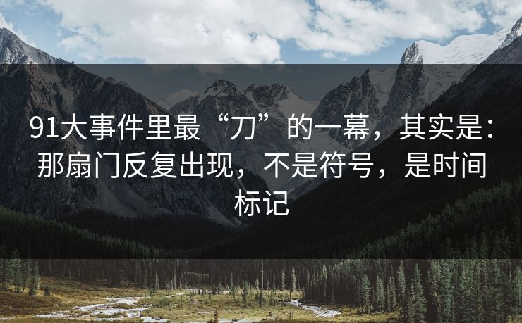 91大事件里最“刀”的一幕,其实是:那扇门反复出现,不是符号,是时间标记 91大事件里最“刀”的一幕,其实是:那扇门反复出现,不是符号,是时间标记