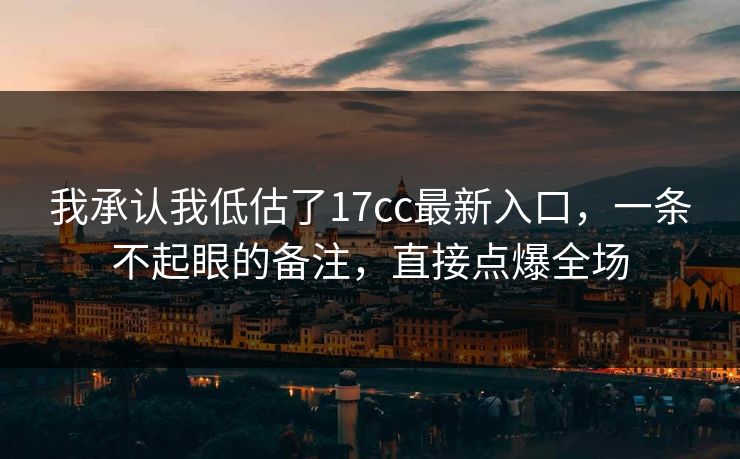 我承认我低估了17cc最新入口,一条不起眼的备注,直接点爆全场 我承认我低估了17cc最新入口,一条不起眼的备注,直接点爆全场
