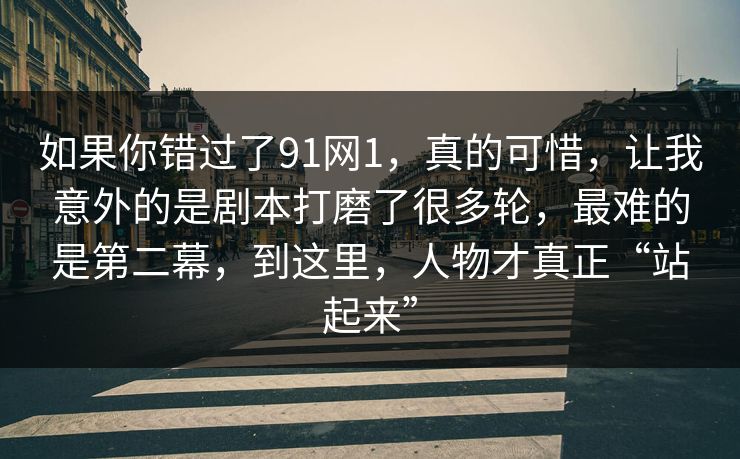 如果你错过了91网1，真的可惜，让我意外的是剧本打磨了很多轮，最难的是第二幕，到这里，人物才真正“站起来”