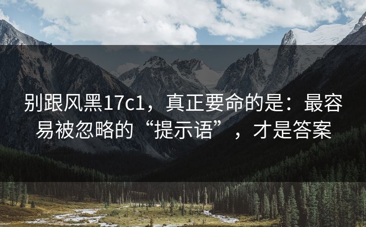 别跟风黑17c1，真正要命的是：最容易被忽略的“提示语”，才是答案