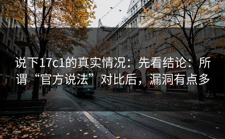 说下17c1的真实情况:先看结论:所谓“官方说法”对比后,漏洞有点多 说下17c1的真实情况:先看结论:所谓“官方说法”对比后,漏洞有点多