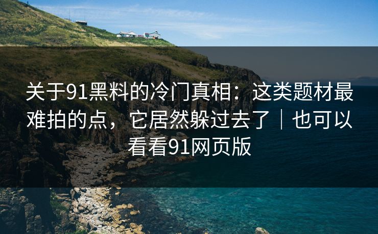 关于91黑料的冷门真相:这类题材最难拍的点,它居然躲过去了|也可以看看91网页版 关于91黑料的冷门真相:这类题材最难拍的点,它居然躲过去了|也可以看看91网页版