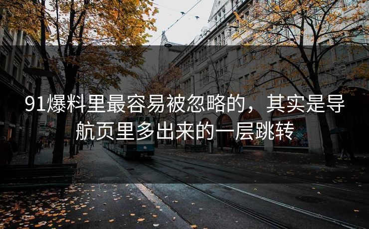 91爆料里最容易被忽略的,其实是导航页里多出来的一层跳转 91爆料里最容易被忽略的,其实是导航页里多出来的一层跳转