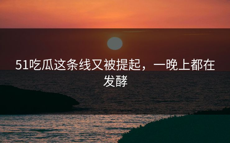 51吃瓜这条线又被提起,一晚上都在发酵 51吃瓜这条线又被提起,一晚上都在发酵