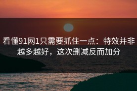 看懂91网1只需要抓住一点：特效并非越多越好，这次删减反而加分