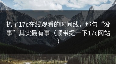 扒了17c在线观看的时间线，那句“没事”其实最有事（顺带提一下17c网站）