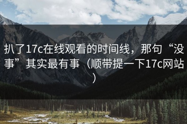扒了17c在线观看的时间线，那句“没事”其实最有事（顺带提一下17c网站）