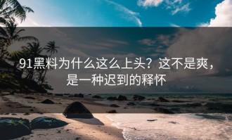 91黑料为什么这么上头？这不是爽，是一种迟到的释怀