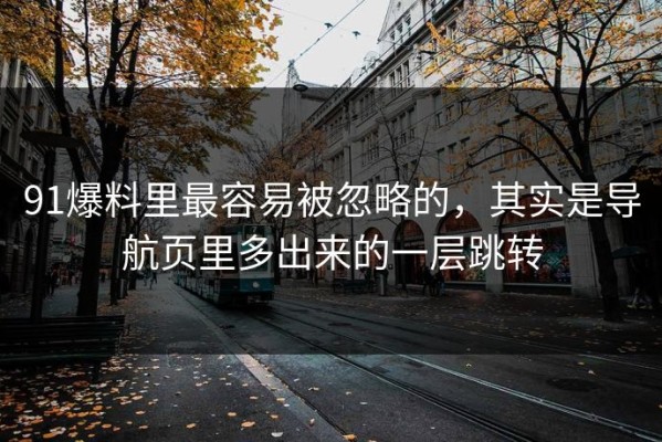 91爆料里最容易被忽略的，其实是导航页里多出来的一层跳转