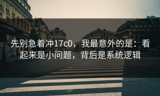 先别急着冲17c0，我最意外的是：看起来是小问题，背后是系统逻辑