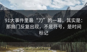 91大事件里最“刀”的一幕，其实是：那扇门反复出现，不是符号，是时间标记