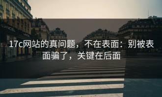17c网站的真问题，不在表面：别被表面骗了，关键在后面