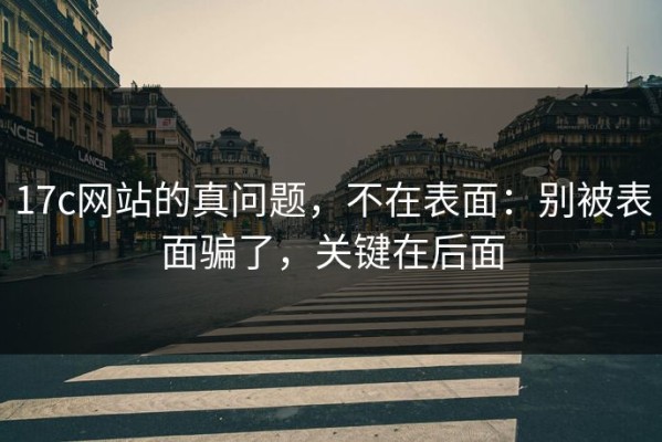 17c网站的真问题，不在表面：别被表面骗了，关键在后面