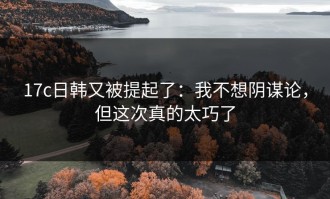 17c日韩又被提起了：我不想阴谋论，但这次真的太巧了