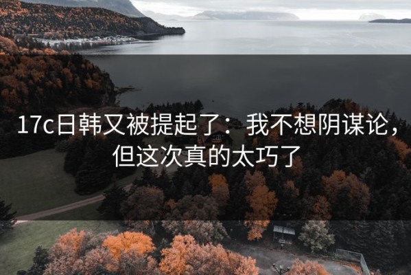 17c日韩又被提起了：我不想阴谋论，但这次真的太巧了