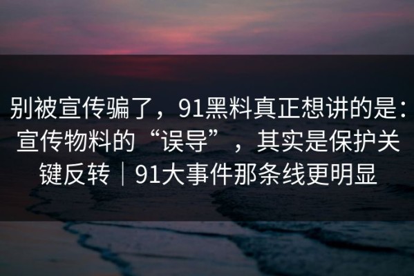 别被宣传骗了，91黑料真正想讲的是：宣传物料的“误导”，其实是保护关键反转｜91大事件那条线更明显