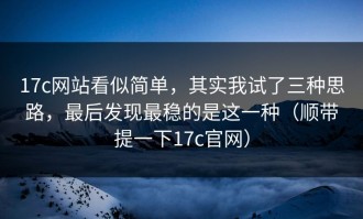 17c网站看似简单，其实我试了三种思路，最后发现最稳的是这一种（顺带提一下17c官网）