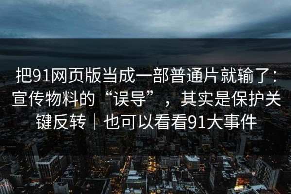 把91网页版当成一部普通片就输了：宣传物料的“误导”，其实是保护关键反转｜也可以看看91大事件