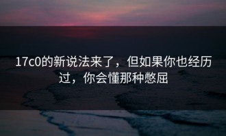 17c0的新说法来了，但如果你也经历过，你会懂那种憋屈