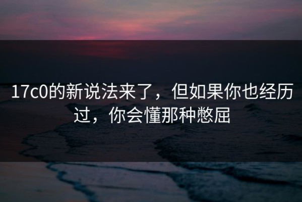 17c0的新说法来了，但如果你也经历过，你会懂那种憋屈