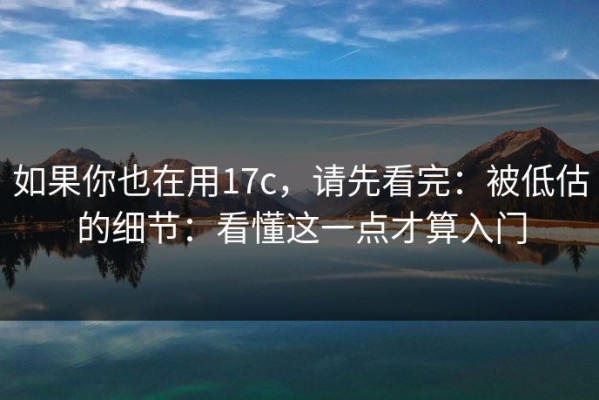 如果你也在用17c，请先看完：被低估的细节：看懂这一点才算入门