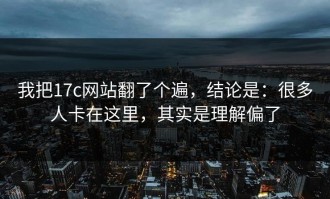 我把17c网站翻了个遍，结论是：很多人卡在这里，其实是理解偏了