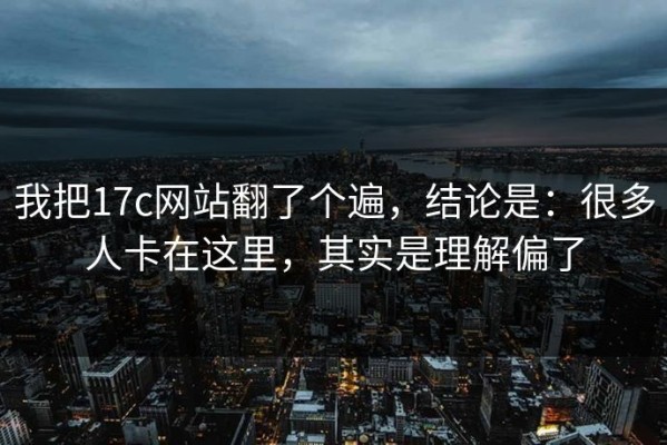 我把17c网站翻了个遍，结论是：很多人卡在这里，其实是理解偏了