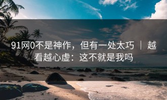 91网0不是神作，但有一处太巧 ｜ 越看越心虚：这不就是我吗