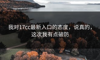 我对17cc最新入口的态度，说真的，这次我有点破防