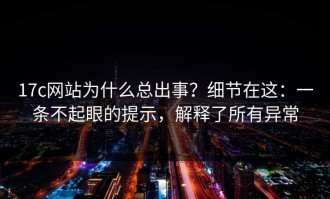 17c网站为什么总出事？细节在这：一条不起眼的提示，解释了所有异常