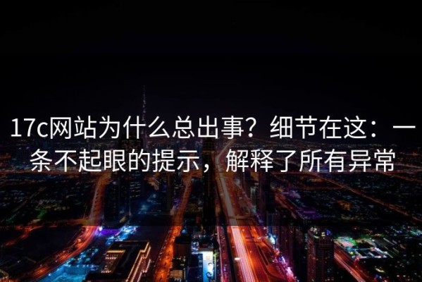 17c网站为什么总出事？细节在这：一条不起眼的提示，解释了所有异常