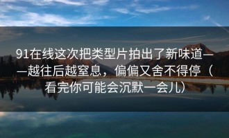 91在线这次把类型片拍出了新味道——越往后越窒息，偏偏又舍不得停（看完你可能会沉默一会儿）