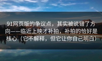 91网页版的争议点，其实被说错了方向——临近上映才补拍，补拍的恰好是核心（它不解释，但它让你自己明白）