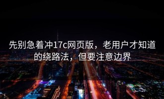 先别急着冲17c网页版，老用户才知道的绕路法，但要注意边界