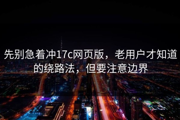 先别急着冲17c网页版，老用户才知道的绕路法，但要注意边界