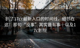 扒了17cc最新入口的时间线，细节在这：那句“没事”其实最有事｜以及17c影院
