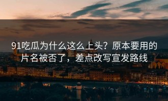 91吃瓜为什么这么上头？原本要用的片名被否了，差点改写宣发路线