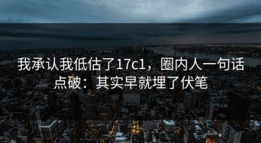 我承认我低估了17c1，圈内人一句话点破：其实早就埋了伏笔