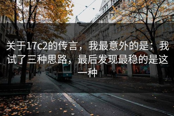 关于17c2的传言，我最意外的是：我试了三种思路，最后发现最稳的是这一种