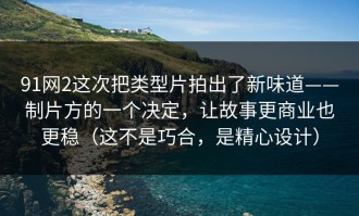 91网2这次把类型片拍出了新味道——制片方的一个决定，让故事更商业也更稳（这不是巧合，是精心设计）