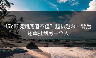 17c影院到底值不值？越扒越深：背后还牵扯到另一个人