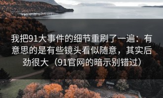 我把91大事件的细节重刷了一遍：有意思的是有些镜头看似随意，其实后劲很大（91官网的暗示别错过）