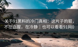关于91黑料的冷门真相：这片子的狠，不在血腥，在冷静｜也可以看看91网0