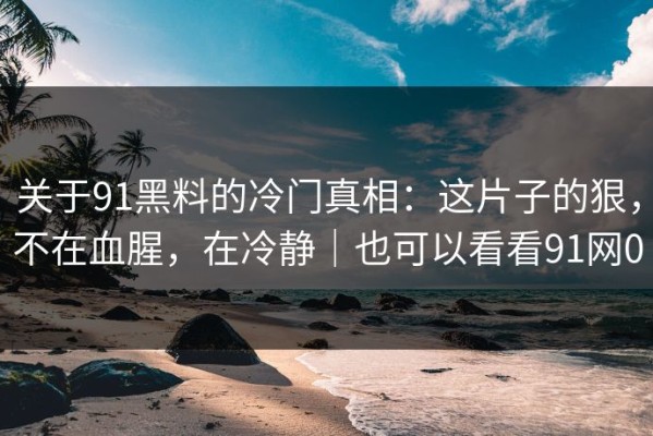 关于91黑料的冷门真相：这片子的狠，不在血腥，在冷静｜也可以看看91网0