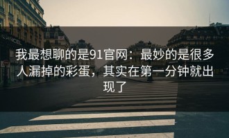 我最想聊的是91官网：最妙的是很多人漏掉的彩蛋，其实在第一分钟就出现了
