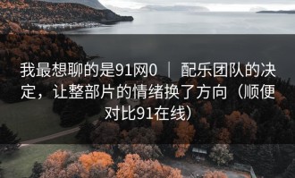 我最想聊的是91网0 ｜ 配乐团队的决定，让整部片的情绪换了方向（顺便对比91在线）