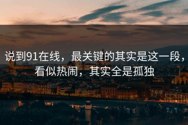说到91在线，最关键的其实是这一段，看似热闹，其实全是孤独