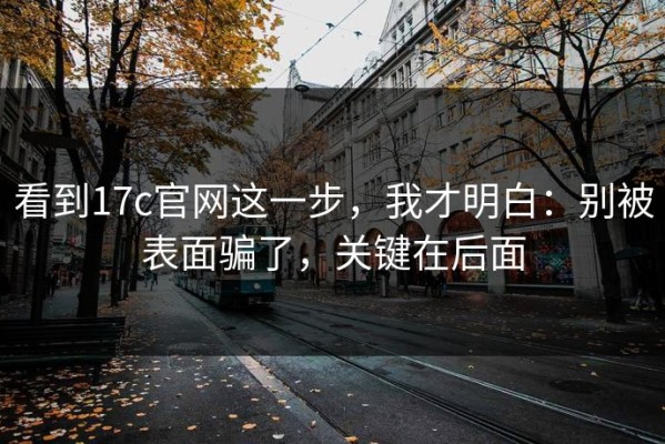 看到17c官网这一步，我才明白：别被表面骗了，关键在后面