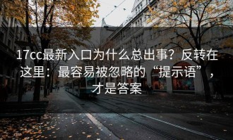 17cc最新入口为什么总出事？反转在这里：最容易被忽略的“提示语”，才是答案
