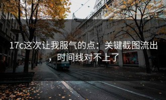 17c这次让我服气的点：关键截图流出，时间线对不上了